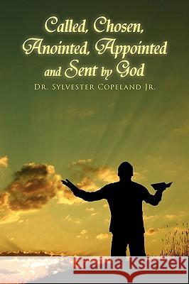 Called, Chosen, Anointed, Appointed and Sent by God Dr Sylvester Jr. Copeland 9781441523952 Xlibris Corporation