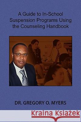 A Guide to In-School Suspension Programs Using the Counseling Handbook Dr Gregory O. Myers 9781441524911 Xlibris Corporation