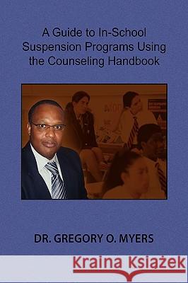 A Guide to In-School Suspension Programs Using the Counseling Handbook Dr Gregory O. Myers 9781441524928 Xlibris Corporation