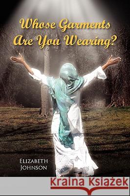 Whose Garments Are You Wearing? Elizabeth Johnson 9781441527066 Xlibris Corporation