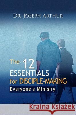 The 12 Essentials for Disciple-Making Dr Joseph Arthur 9781441527387 Xlibris Corporation