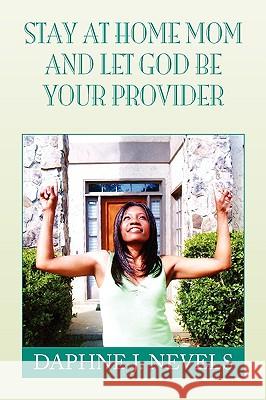 Stay at Home Mom and Let God Be Your Provider Daphne J. Nevels 9781441528513 Xlibris Corporation