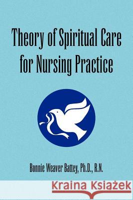 Theory of Spiritual Care for Nursing Practice Bonnie Weaver Ph. D. R. N. Battey 9781441528919 Xlibris Corporation
