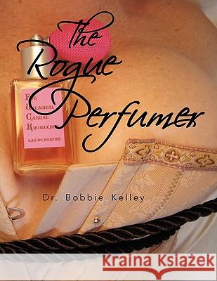 The Rogue Perfumer Dr Bobbie Kelley 9781441529091 Xlibris Corporation