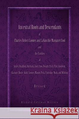 Ancestral Roots and Descendants of Charles Robert Looney and LaVanchie Margaret Cool and the Families of Ackley, Adams, Bradford, Burbank, Cool, Crow, Witters, Richard Coleman 9781441529374 Xlibris Corporation