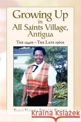 Growing Up in All Saints Village, Antigua Emily Vanessa Spencer Knight 9781441530660 Xlibris Corporation