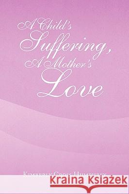 A Child's Suffering, a Mother's Love Kimberly Cross Humphrey 9781441531704 Xlibris Corporation