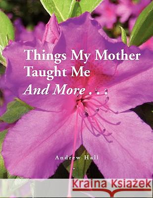 Things My Mother Taught Me and More... Andrew Hall 9781441532947