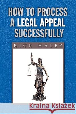 How to Process a Legal Appeal Successfully Rick Haley 9781441539212 Xlibris Corporation