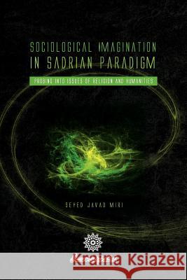 Sociological Imagination in Sadrian Paradigm Seyed Javad Miri 9781441541956