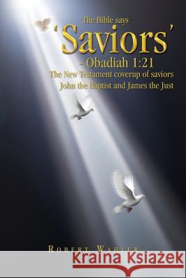 The Bible Says 'Saviors' - Obadiah 1: 21: The New Testament Coverup of Saviors John the Baptist and James the Just Wahler, Robert 9781441545688 Xlibris Corporation