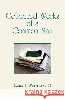 Collected Works of a Common Man Larry E. II Whitehead 9781441546791 Xlibris Corporation