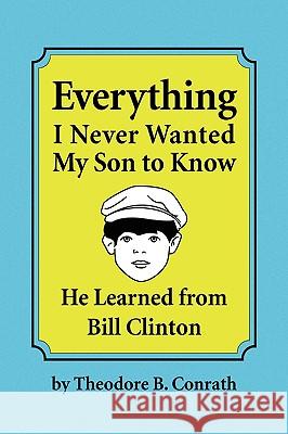 Everything I Never Wanted My Son to Know He Learned from Bill Clinton Theodore B. Conrath 9781441547941 