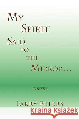 My Spirit, Said to the Mirror. Larry Peters 9781441548689 Xlibris Corporation