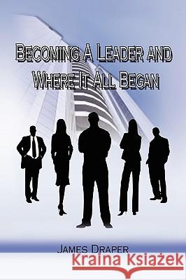 Becoming a Leader and Where It All Began James Draper 9781441549358 Xlibris Corporation
