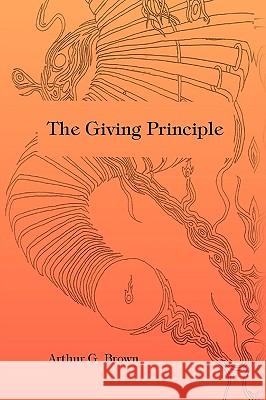The Giving Principle Arthur G. Brown 9781441551351 Xlibris Corporation