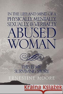 In the Life and Mind of a Physically, Mentally, Sexually,& Verbally Abused Woman: This Is My Surviving Story Moore, Ernestine 9781441555847