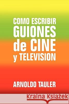 Como escribir GUIONES de CINE y TELEVISION Tauler, Arnoldo 9781441558282 Xlibris Corporation