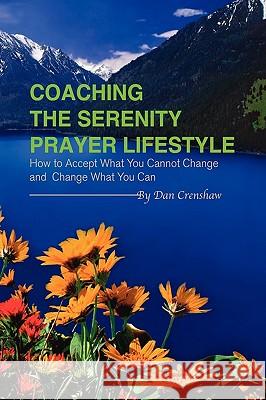 Coaching the Serenity Prayer Lifestyle: How to Accept What You Cannot Change and Change What You Can Crenshaw, Dan 9781441559531 Xlibris Corporation