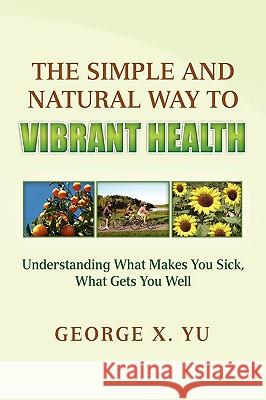 The Simple and Natural Way to Vibrant Health George X. Yu 9781441560247 Xlibris Corporation