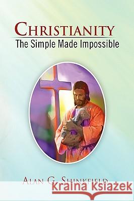 Christianity - The Simple Made Impossible Alan G. Shinkfield 9781441561701 Xlibris Corporation