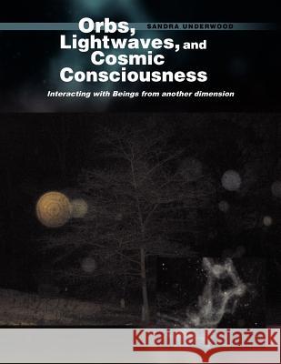 Orbs, Lightwaves, and Cosmic Consciousness: Interacting with Beings from Another Dimension Underwood, Sandra 9781441562005 Xlibris Corporation