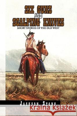 Six Guns and Scalping Knives Jackson Stone 9781441562838 Xlibris Corporation
