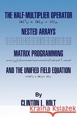 The Half-Multiplier Operator, Nested Arrays, Matrix Programming, and the Unifield Equation Clinton L. Holt 9781441565587 Xlibris Corporation