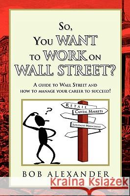 So, You Want to Work on Wall Street? Bob Alexander 9781441570567 Xlibris Corporation