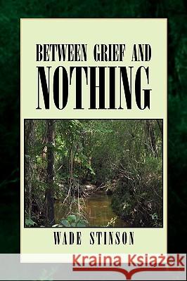 Between Grief and Nothing Wade Stinson 9781441571724 Xlibris Corporation