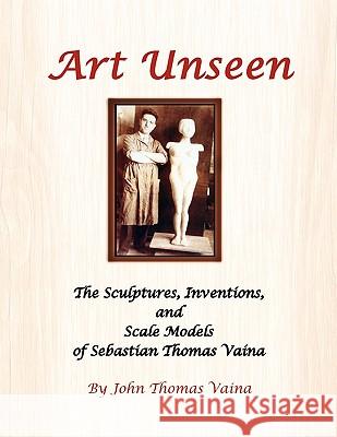 Art Unseen: The Sculptures, Inventions, and Scale Models of Sebastian Thomas Vaina Vaina, John Thomas 9781441573759