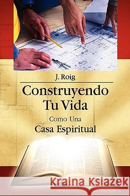 Construyendo Tu Vida Como Una Casa Espiritual J. Roig 9781441583017 Xlibris Corporation