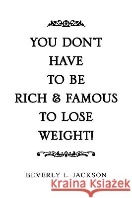You Don't Have to Be Rich & Famous to Lose Weight! Beverly L. Jackson 9781441585455 Xlibris Corporation