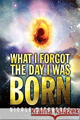 What I Forgot the Day I Was Born Nicole Matoushek 9781441585806 Xlibris Corporation