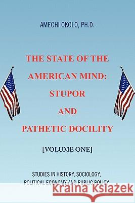 The State of the American Mind: Stupor and Pathetic Docility Amechi Okolo, PH D 9781441587848 Xlibris