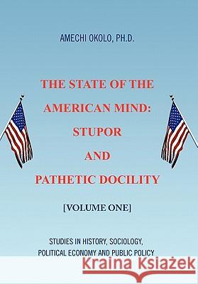 The State of the American Mind: Stupor and Pathetic Docility Amechi Okolo, PH D 9781441587855 Xlibris