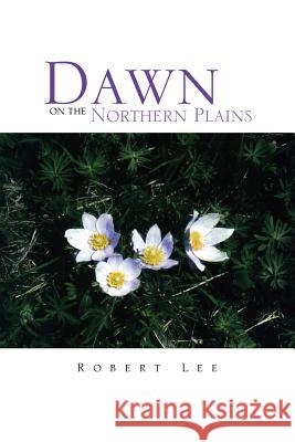 Dawn on the Northern Plains Robert Lee 9781441587923 Xlibris Corporation