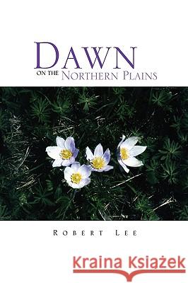 Dawn on the Northern Plains Robert Lee 9781441587930 Xlibris Corporation