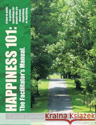 Happiness 101: a How-To Guide in Positive Psychology for People Who Are Depressed, Languishing, or Flourishing. the Facilitator's Man Lambert R. Pysch, Louise 9781441588739 Xlibris Corporation