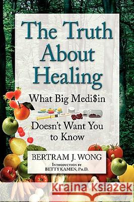 The Truth about Healing Bertram J. Wong 9781441589699 Xlibris Corporation