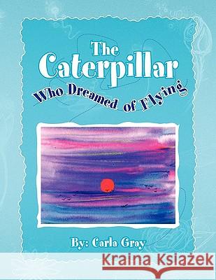 The Caterpillar Who Dreamed of Flying Carla Gray 9781441591401