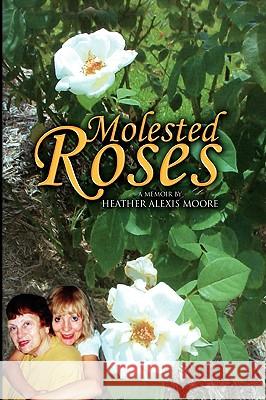 Molested Roses Heather Alexis Moore 9781441591494 Xlibris Corporation