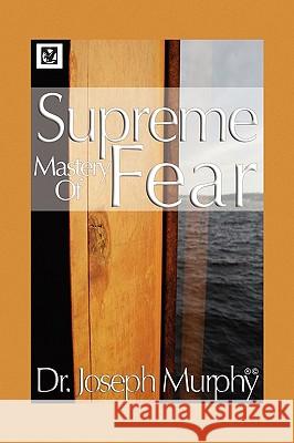 Supreme Mastery of Fear Dr Joseph Murphy, PH.D., D.D. (Vanderbilt University, USA) 9781441593191