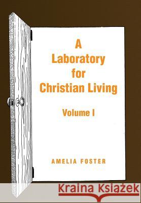 A Laboratory for Christian Living: Volume I Amelia Foster 9781441593580 Xlibris Us