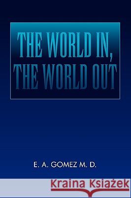 The World In, the World Out E. A. Gomez M. D 9781441593993 Xlibris Corporation