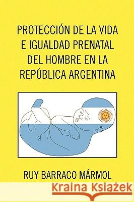 Proteccion de La Vida E Igualdad Prenatal del Hombre En La Republica Argentina Ruy Barraco Mrmol 9781441599667 Xlibris Corporation