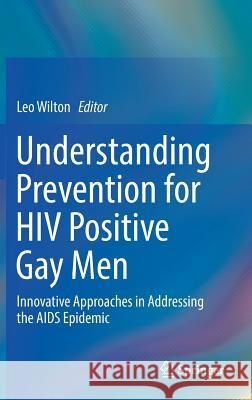 Understanding Prevention for HIV Positive Gay Men: Innovative Approaches in Addressing the AIDS Epidemic Wilton, Leo 9781441902023 Springer