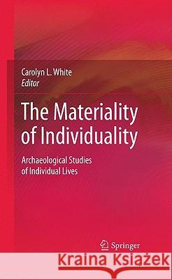 The Materiality of Individuality: Archaeological Studies of Individual Lives White, Carolyn L. 9781441904973