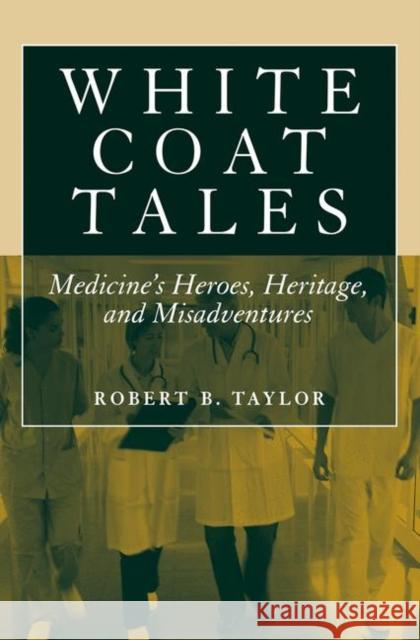 White Coat Tales: Medicine's Heroes, Heritage, and Misadventures Taylor, Robert B. 9781441916198 Springer