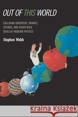 Out of this World: Colliding Universes, Branes, Strings, and Other Wild Ideas of Modern Physics Stephen Webb 9781441918529 Springer-Verlag New York Inc.